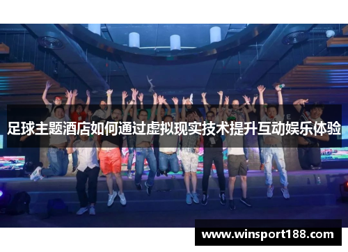 足球主题酒店如何通过虚拟现实技术提升互动娱乐体验